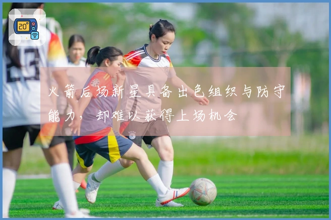 火箭后场新星具备出色组织与防守能力，却难以获得上场机会