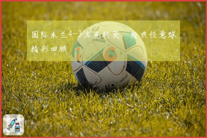 国际米兰4-3力克科莫，经典任意球精彩回顾