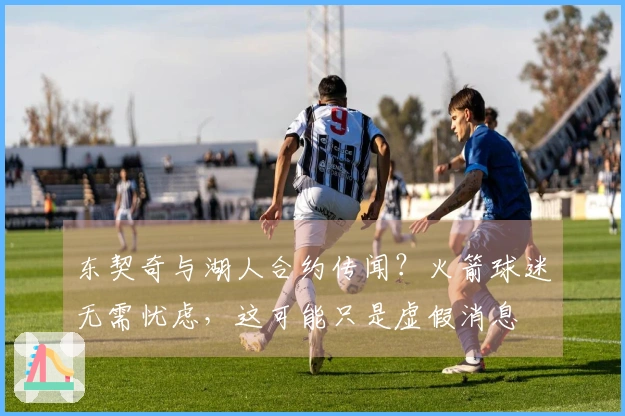 东契奇与湖人合约传闻？火箭球迷无需忧虑，这可能只是虚假消息