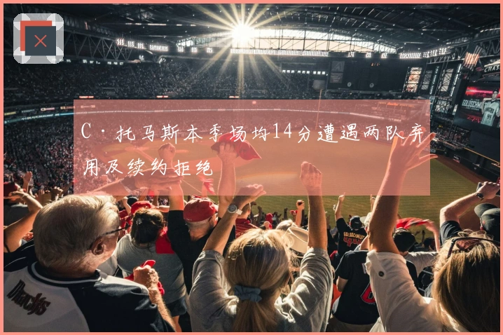 C·托马斯本季场均14分遭遇两队弃用及续约拒绝