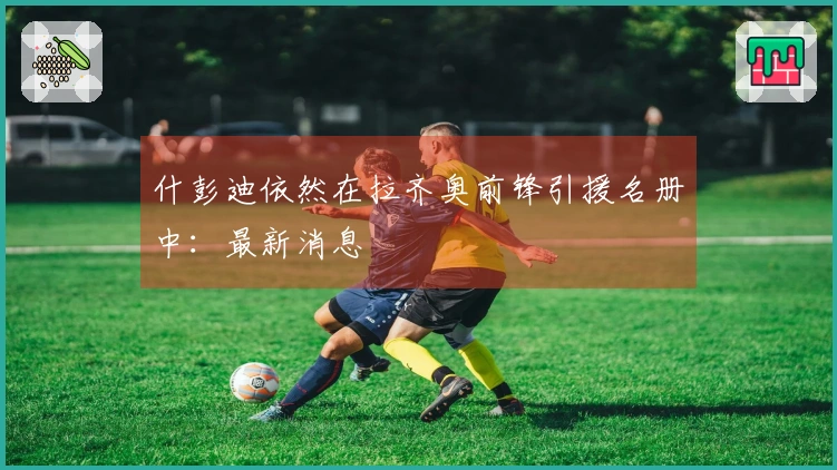 什彭迪依然在拉齐奥前锋引援名册中：最新消息