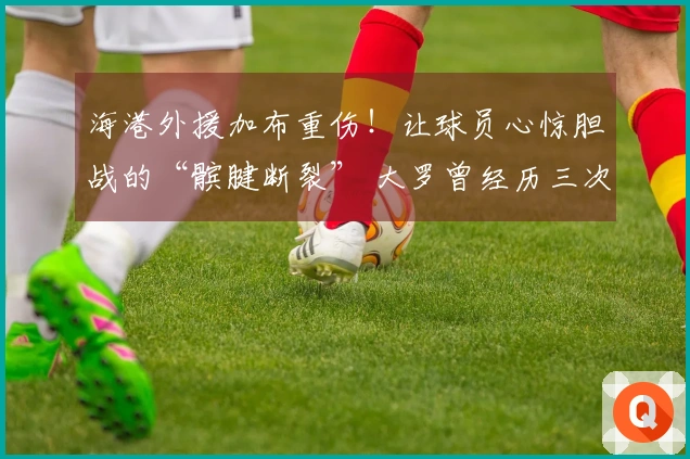 海港外援加布重伤！让球员心惊胆战的“髌腱断裂” 大罗曾经历三次
