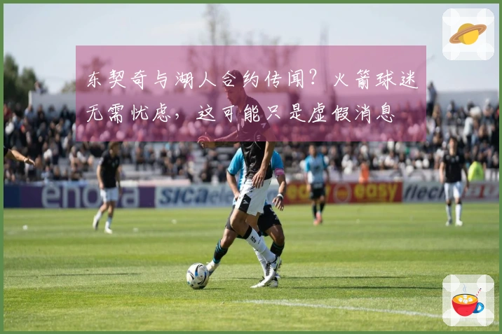 东契奇与湖人合约传闻？火箭球迷无需忧虑，这可能只是虚假消息