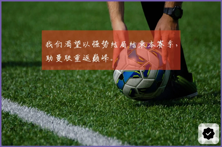 我们渴望以强势结局结束本赛季，助曼联重返巅峰。