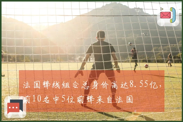 法国锋线组合总身价高达8.55亿，前10名中5位前锋来自法国