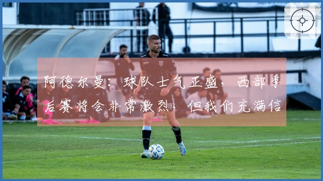 阿德尔曼：球队士气正盛，西部季后赛将会非常激烈，但我们充满信心