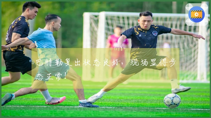 巴特勒复出状态良好，现场显得步态正常！