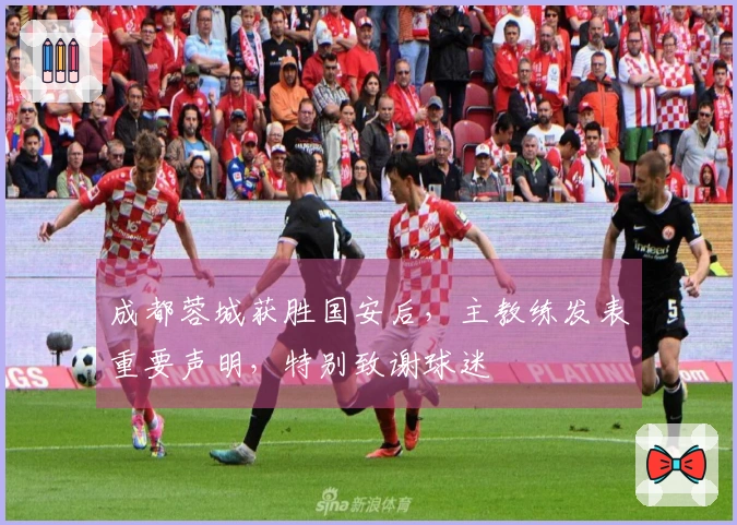 成都蓉城获胜国安后，主教练发表重要声明，特别致谢球迷