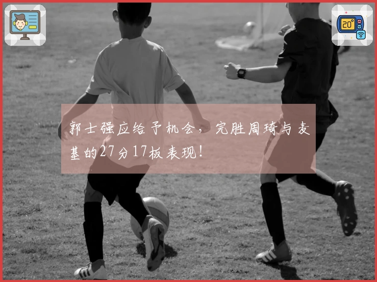 郭士强应给予机会，完胜周琦与麦基的27分17板表现！