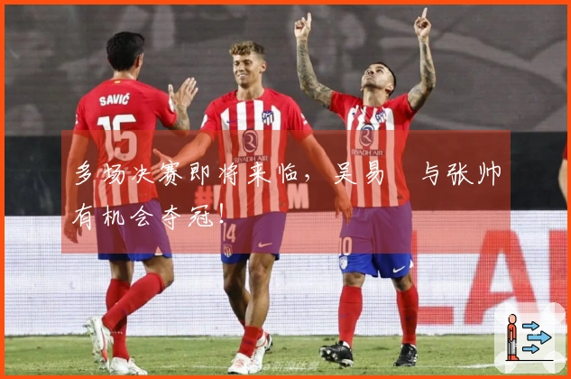 多场决赛即将来临，吴易昺与张帅有机会夺冠！