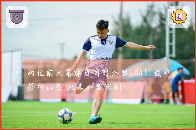 两位前火箭球员同时加盟CBA！戴申签约山西 托弗加盟深圳