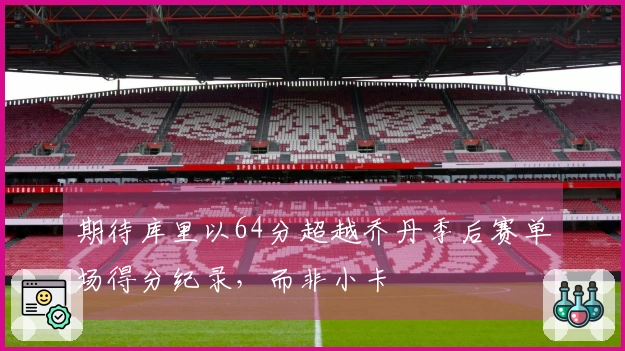期待库里以64分超越乔丹季后赛单场得分纪录，而非小卡