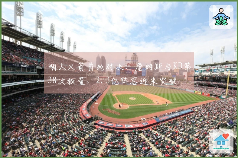 湖人火箭首轮对决：詹姆斯与KD第38次较量，2.3亿阵容迎来突破