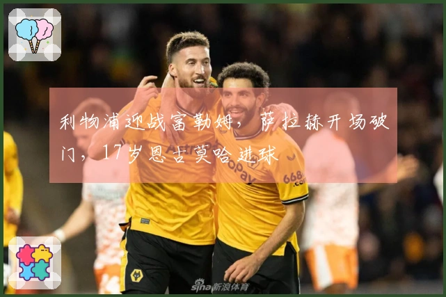 利物浦迎战富勒姆，萨拉赫开场破门，17岁恩古莫哈进球