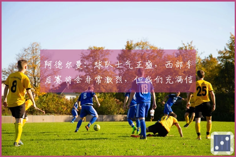 阿德尔曼：球队士气正盛，西部季后赛将会非常激烈，但我们充满信心