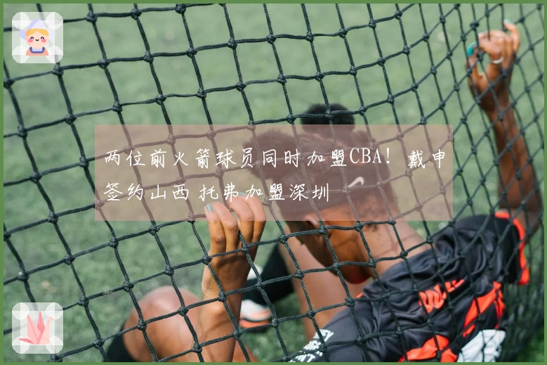 两位前火箭球员同时加盟CBA！戴申签约山西 托弗加盟深圳