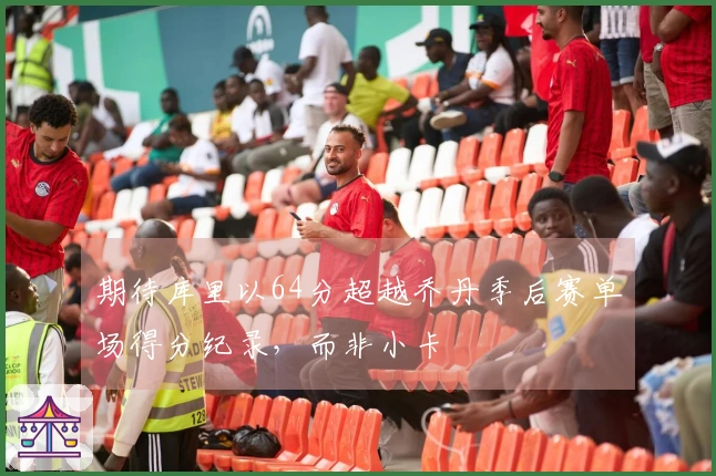 期待库里以64分超越乔丹季后赛单场得分纪录，而非小卡